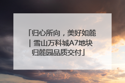 归心所向，美好如麓｜雪山万科城A7地块归麓园品质交付