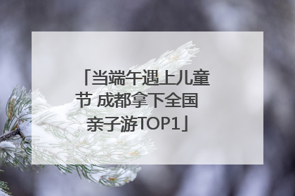当端午遇上儿童节 成都拿下全国亲子游TOP1