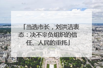 当选市长，刘洪洁表态：决不辜负组织的信任、人民的重托