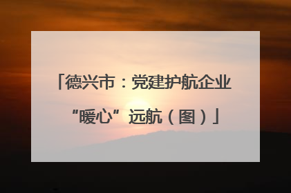 德兴市：党建护航企业“暖心”远航（图）