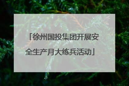 徐州国投集团开展安全生产月大练兵活动
