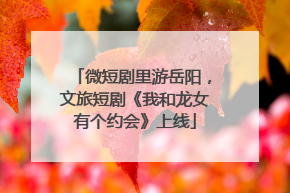 微短剧里游岳阳，文旅短剧《我和龙女有个约会》上线