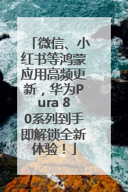 微信、小红书等鸿蒙应用高频更新，华为Pura 80系列到手即解锁全新体验！