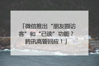 微信推出“朋友圈访客”和“已读”功能？腾讯高管回应！