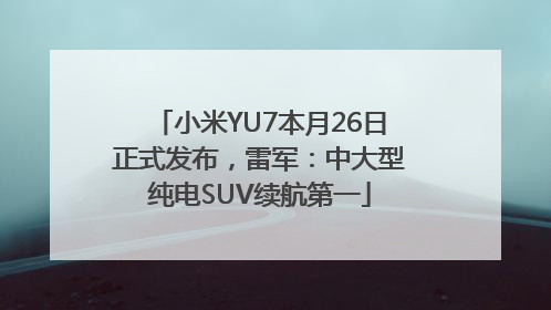 小米YU7本月26日正式发布，雷军：中大型纯电SUV续航第一
