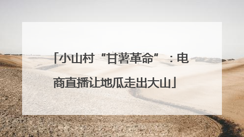 小山村“甘薯革命”：电商直播让地瓜走出大山