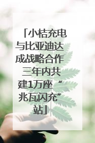 小桔充电与比亚迪达成战略合作 三年内共建1万座“兆瓦闪充”站