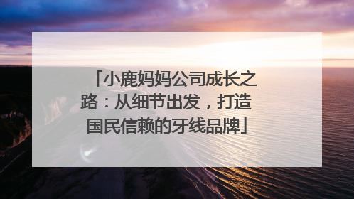 小鹿妈妈公司成长之路：从细节出发，打造国民信赖的牙线品牌