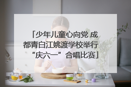少年儿童心向党 成都青白江姚渡学校举行“庆六一”合唱比赛