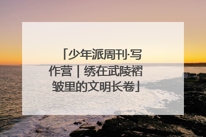 少年派周刊·写作营｜绣在武陵褶皱里的文明长卷
