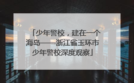 少年警校，建在一个海岛——浙江省玉环市少年警校深度观察