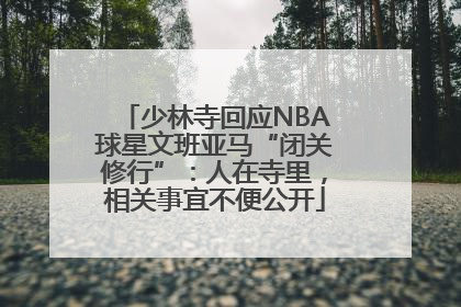 少林寺回应NBA球星文班亚马“闭关修行”：人在寺里，相关事宜不便公开
