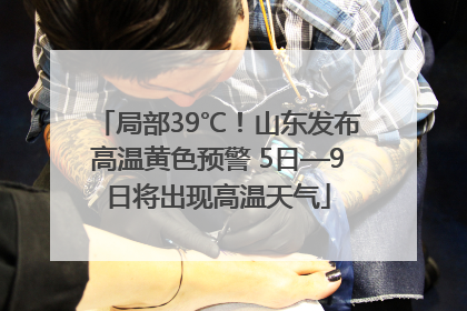 局部39℃！山东发布高温黄色预警 5日—9日将出现高温天气