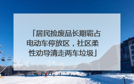 居民捡废品长期霸占电动车停放区，社区柔性劝导清走两车垃圾
