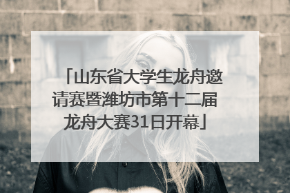 山东省大学生龙舟邀请赛暨潍坊市第十二届龙舟大赛31日开幕