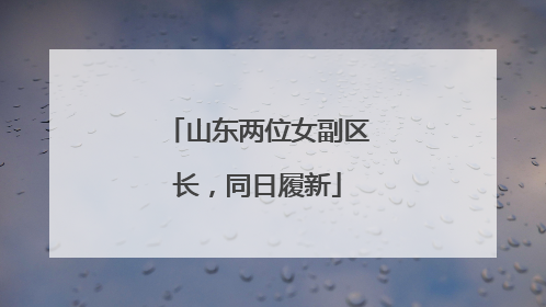 山东两位女副区长，同日履新