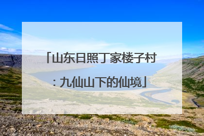 山东日照丁家楼子村：九仙山下的仙境