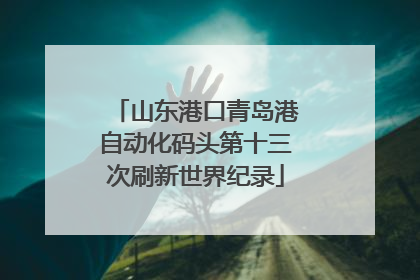 山东港口青岛港自动化码头第十三次刷新世界纪录
