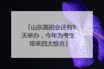 山东高招会还有9天举办，今年为考生带来四大惊喜