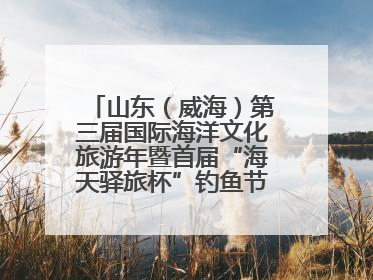 山东（威海）第三届国际海洋文化旅游年暨首届“海天驿旅杯”钓鱼节正式启动