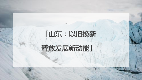 山东：以旧换新释放发展新动能
