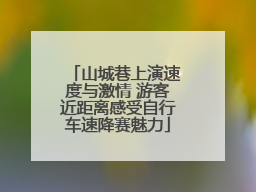 山城巷上演速度与激情 游客近距离感受自行车速降赛魅力