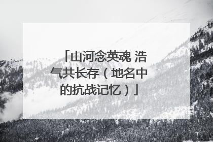山河念英魂 浩气共长存（地名中的抗战记忆）
