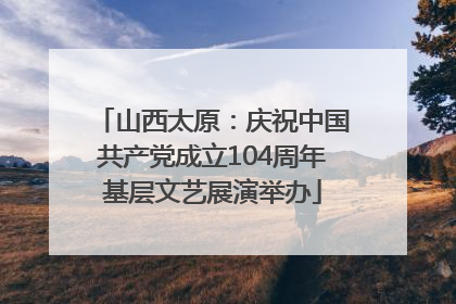 山西太原:庆祝中国共产党成立104周年基层文艺展演举办