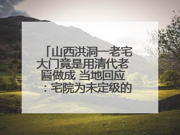 山西洪洞一老宅大门竟是用清代老匾做成 当地回应：宅院为未定级的不可移动文物