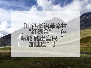 山西长治革命村：“红绿金”三色赋能 跑出富民“加速度”