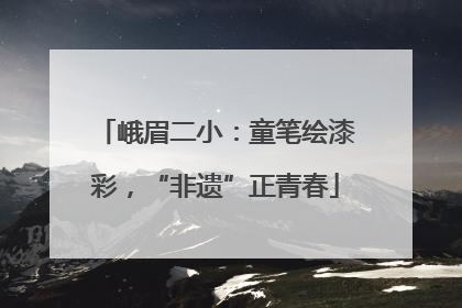 峨眉二小：童笔绘漆彩，“非遗”正青春