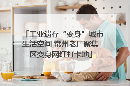 工业遗存“变身”城市生活空间 常州老厂聚集区变身网红打卡地