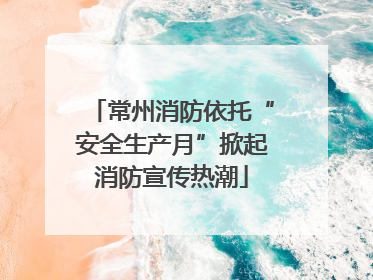 常州消防依托“安全生产月”掀起消防宣传热潮