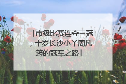 市级比赛连夺三冠，十岁长沙小丫周凡筠的冠军之路