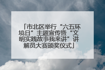 市北区举行“六五环境日”主题宣传暨“文明实践故事我来讲”讲解员大赛颁奖仪式