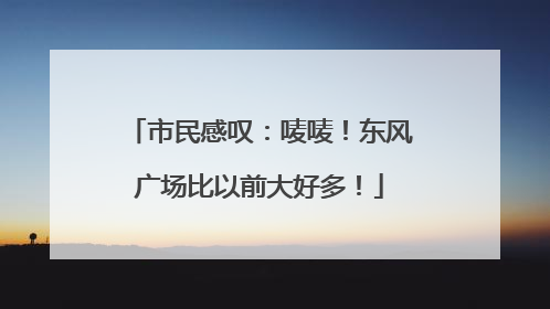 市民感叹：唛唛！东风广场比以前大好多！