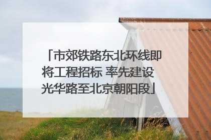 市郊铁路东北环线即将工程招标 率先建设光华路至北京朝阳段