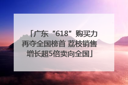 广东“618”购买力再夺全国榜首 荔枝销售增长超5倍卖向全国