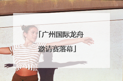 广州国际龙舟邀请赛落幕