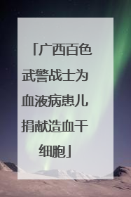 广西百色武警战士为血液病患儿捐献造血干细胞