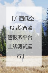广西低空飞行综合监管服务平台上线测试运行