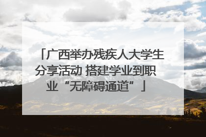 广西举办残疾人大学生分享活动 搭建学业到职业“无障碍通道”