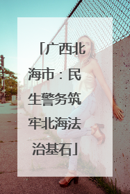 广西北海市：民生警务筑牢北海法治基石