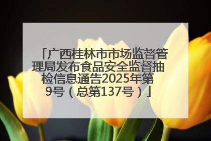 广西桂林市市场监督管理局发布食品安全监督抽检信息通告2025年第9号（总第137号）