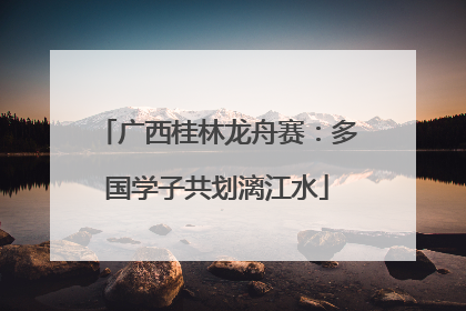广西桂林龙舟赛：多国学子共划漓江水