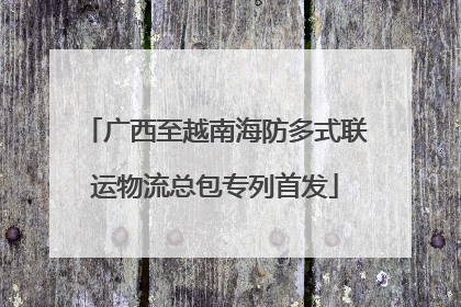 广西至越南海防多式联运物流总包专列首发