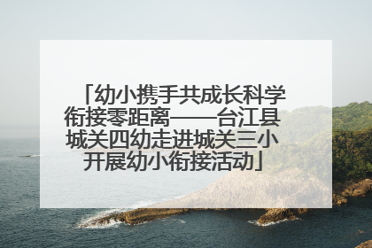 幼小携手共成长科学衔接零距离——台江县城关四幼走进城关三小开展幼小衔接活动