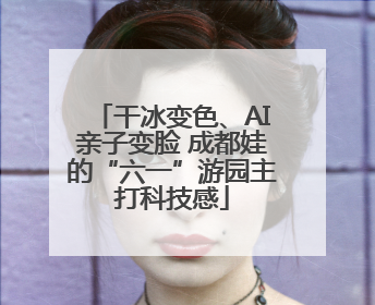 干冰变色、AI亲子变脸 成都娃的“六一”游园主打科技感