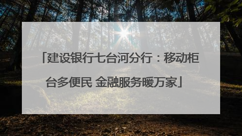 建设银行七台河分行：移动柜台多便民 金融服务暖万家