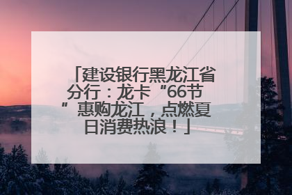 建设银行黑龙江省分行：龙卡“66节”惠购龙江，点燃夏日消费热浪！